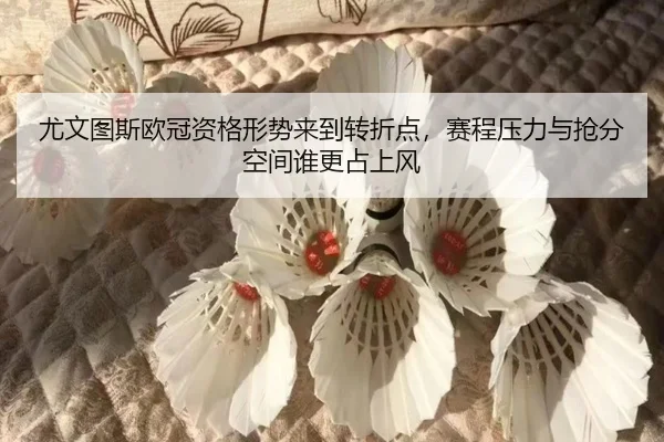 尤文图斯欧冠资格形势来到转折点，赛程压力与抢分空间谁更占上风